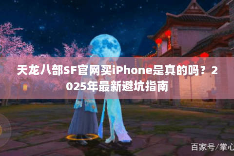 天龙八部SF官网买iPhone是真的吗？2025年最新避坑指南
