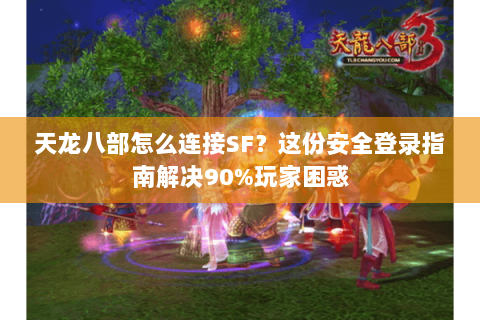 天龙八部怎么连接SF？这份安全登录指南解决90%玩家困惑