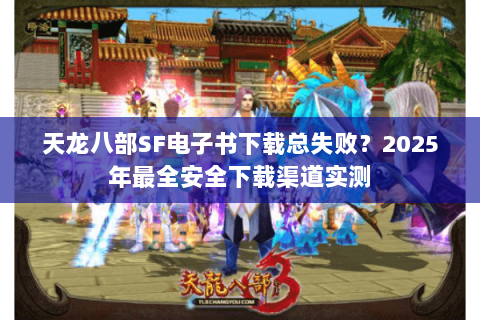 天龙八部SF电子书下载总失败？2025年最全安全下载渠道实测