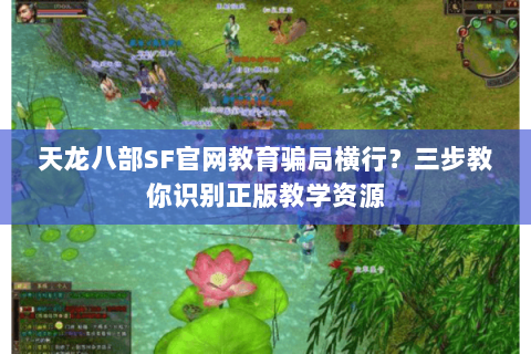天龙八部SF官网教育骗局横行？三步教你识别正版教学资源