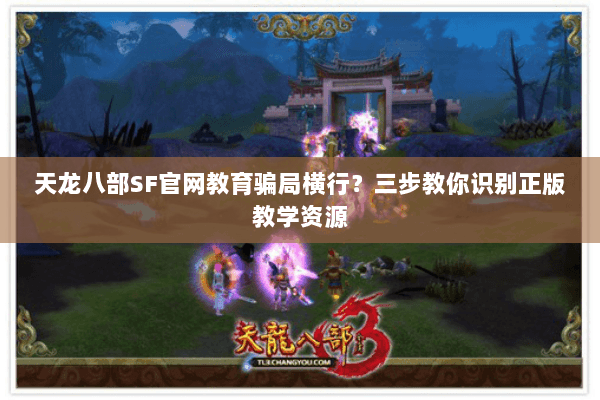 天龙八部SF官网教育骗局横行？三步教你识别正版教学资源