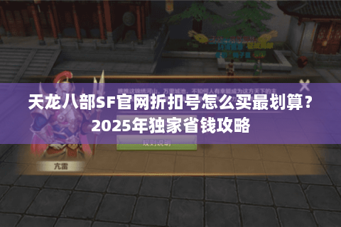 天龙八部SF官网折扣号怎么买最划算？2025年独家省钱攻略