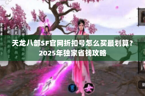天龙八部SF官网折扣号怎么买最划算？2025年独家省钱攻略