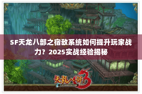 SF天龙八部之宿敌系统如何提升玩家战力？2025实战经验揭秘