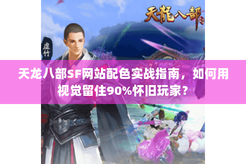 天龙八部SF网站配色实战指南，如何用视觉留住90%怀旧玩家？