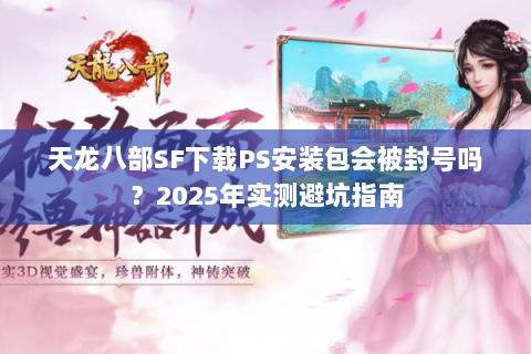 天龙八部SF下载PS安装包会被封号吗？2025年实测避坑指南
