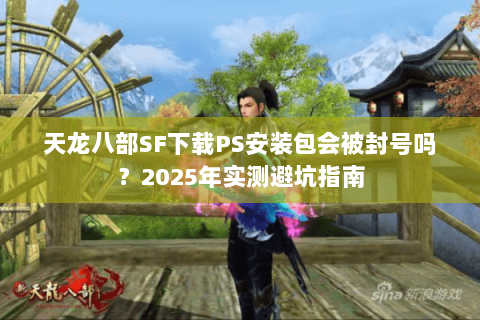 天龙八部SF下载PS安装包会被封号吗？2025年实测避坑指南