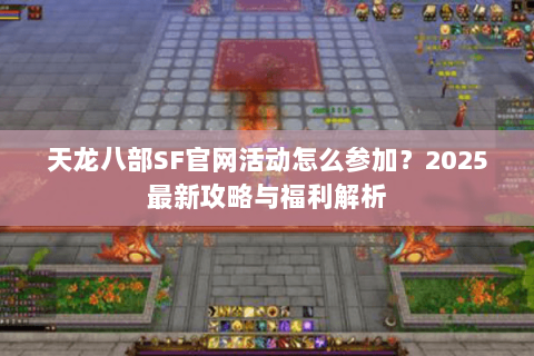天龙八部SF官网活动怎么参加？2025最新攻略与福利解析