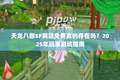 天龙八部SF网站免费真的存在吗？2025年玩家避坑指南