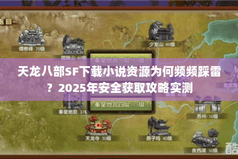 天龙八部SF下载小说资源为何频频踩雷？2025年安全获取攻略实测