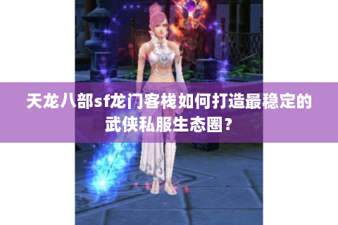 天龙八部sf龙门客栈如何打造最稳定的武侠私服生态圈？