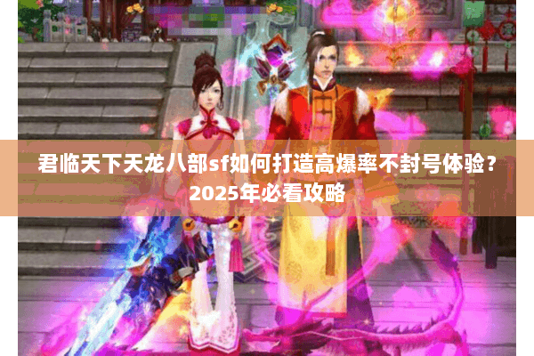君临天下天龙八部sf如何打造高爆率不封号体验？2025年必看攻略