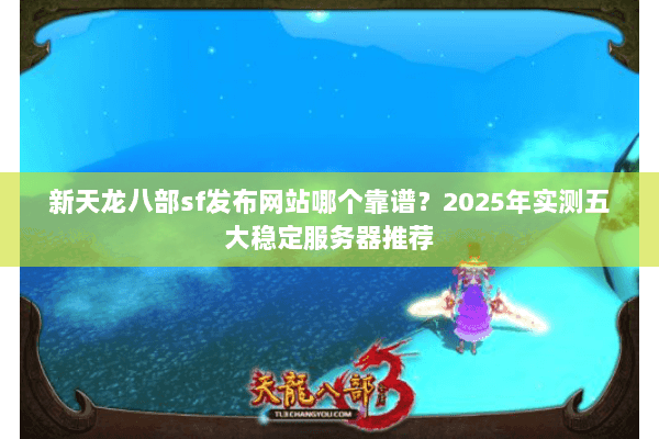 新天龙八部sf发布网站哪个靠谱？2025年实测五大稳定服务器推荐