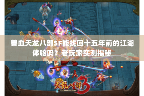 兽血天龙八部SF能找回十五年前的江湖体验吗？老玩家实测揭秘