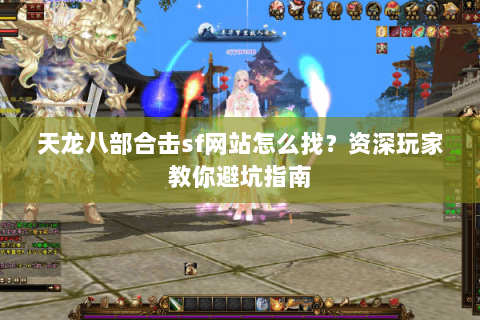 天龙八部合击sf网站怎么找？资深玩家教你避坑指南