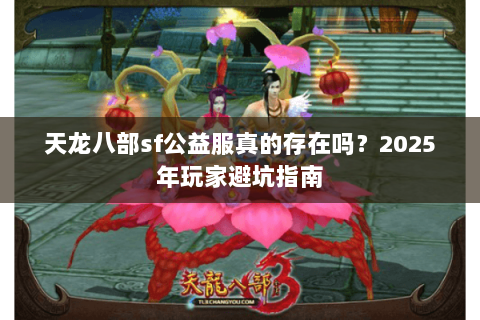 天龙八部sf公益服真的存在吗？2025年玩家避坑指南