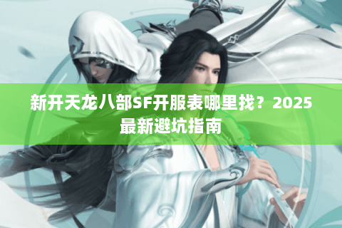 新开天龙八部SF开服表哪里找？2025最新避坑指南