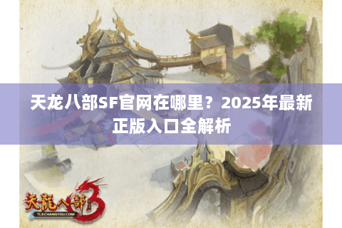 天龙八部SF官网在哪里？2025年最新正版入口全解析