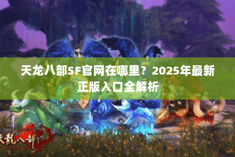 天龙八部SF官网在哪里？2025年最新正版入口全解析