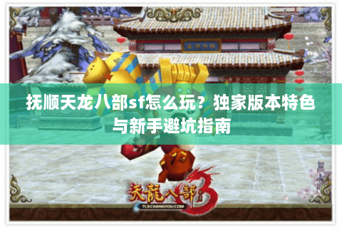 抚顺天龙八部sf怎么玩？独家版本特色与新手避坑指南