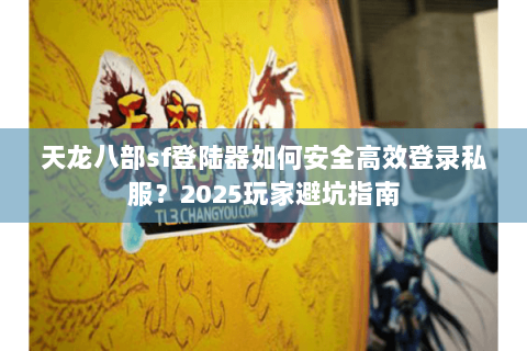 天龙八部sf登陆器如何安全高效登录私服？2025玩家避坑指南