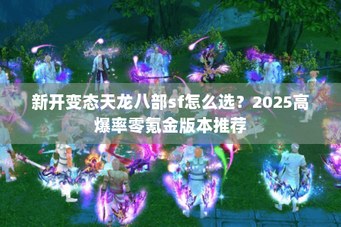 新开变态天龙八部sf怎么选？2025高爆率零氪金版本推荐