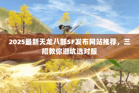 2025最新天龙八部SF发布网站推荐，三招教你避坑选对服