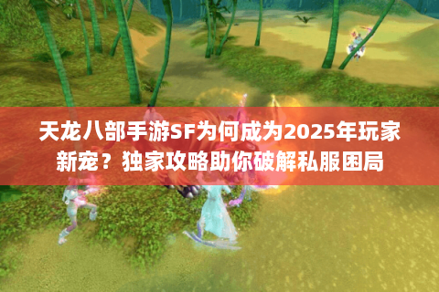 天龙八部手游SF为何成为2025年玩家新宠？独家攻略助你破解私服困局