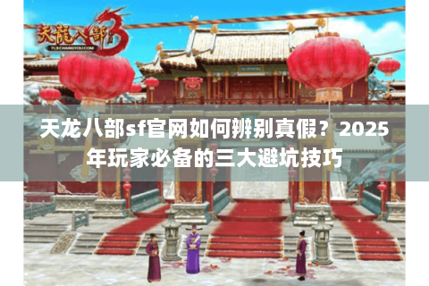 天龙八部sf官网如何辨别真假？2025年玩家必备的三大避坑技巧