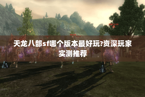 天龙八部sf哪个版本最好玩?资深玩家实测推荐
