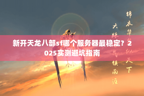 新开天龙八部sf哪个服务器最稳定？2025实测避坑指南