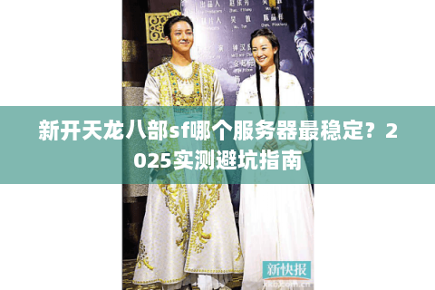 新开天龙八部sf哪个服务器最稳定？2025实测避坑指南