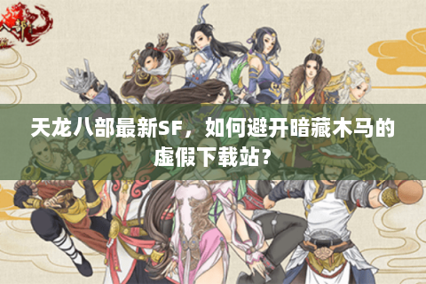 天龙八部最新SF，如何避开暗藏木马的虚假下载站？