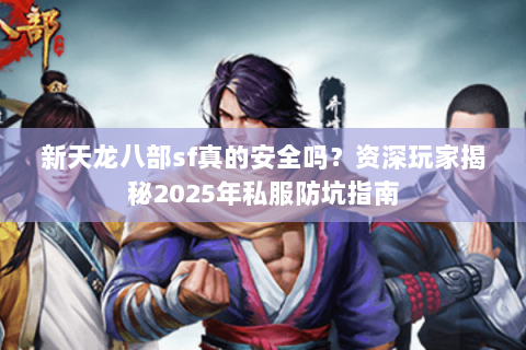 新天龙八部sf真的安全吗？资深玩家揭秘2025年私服防坑指南