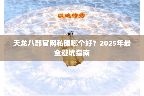 天龙八部官网私服哪个好？2025年最全避坑指南