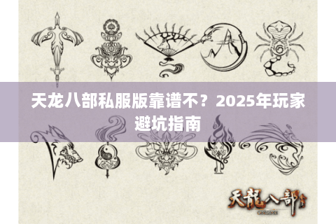 天龙八部私服版靠谱不？2025年玩家避坑指南