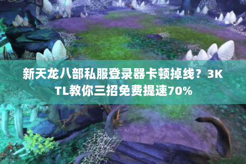 新天龙八部私服登录器卡顿掉线？3KTL教你三招免费提速70%