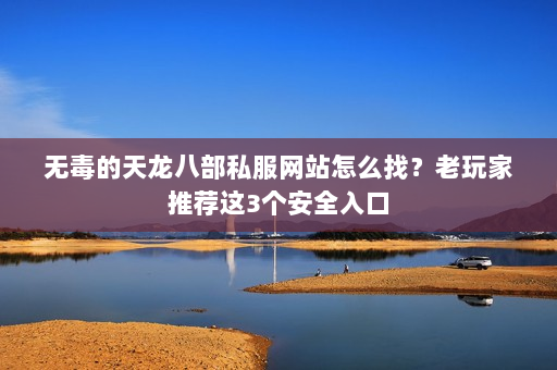 无毒的天龙八部私服网站怎么找？老玩家推荐这3个安全入口