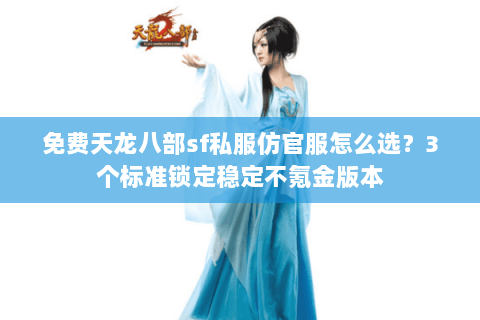 免费天龙八部sf私服仿官服怎么选？3个标准锁定稳定不氪金版本