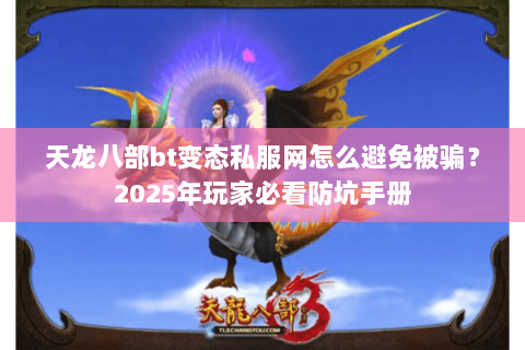 天龙八部bt变态私服网怎么避免被骗？2025年玩家必看防坑手册
