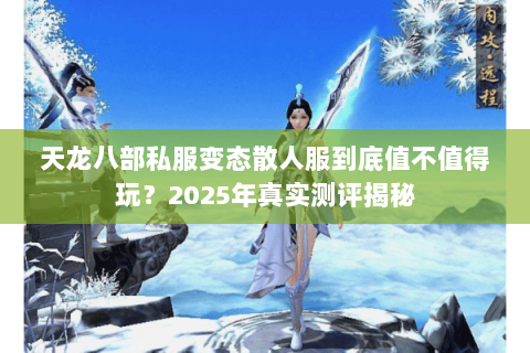 天龙八部私服变态散人服到底值不值得玩？2025年真实测评揭秘