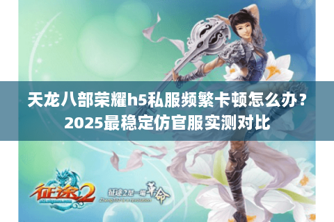 天龙八部荣耀h5私服频繁卡顿怎么办？2025最稳定仿官服实测对比
