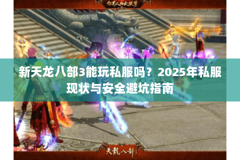 新天龙八部3能玩私服吗？2025年私服现状与安全避坑指南