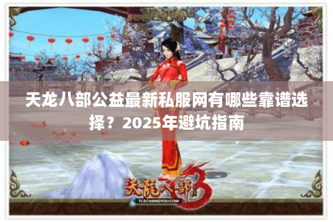 天龙八部公益最新私服网有哪些靠谱选择？2025年避坑指南