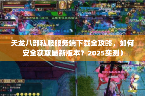 天龙八部私服服务端下载全攻略，如何安全获取最新版本？2025实测）