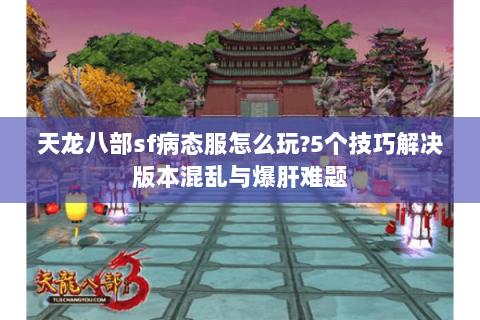 天龙八部sf病态服怎么玩?5个技巧解决版本混乱与爆肝难题