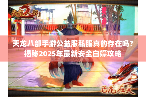 天龙八部手游公益服私服真的存在吗？揭秘2025年最新安全白嫖攻略