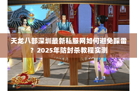 天龙八部深圳最新私服网如何避免踩雷？2025年防封杀教程实测