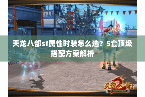天龙八部sf属性时装怎么选？5套顶级搭配方案解析