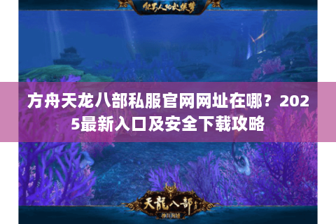 方舟天龙八部私服官网网址在哪?2025最新入口及安全下载攻略 方舟天龙八部私服官网网址在哪?2025最新入口及安全下载攻略